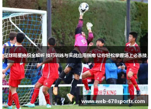 足球明星绝招全解析 技巧训练与实战应用指南 让你轻松掌握场上必杀技