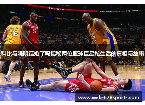 科比与姚明结婚了吗揭秘两位篮球巨星私生活的真相与故事