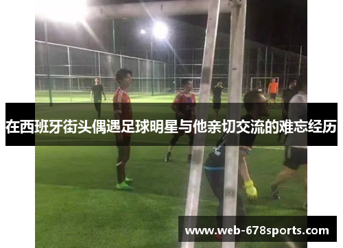 在西班牙街头偶遇足球明星与他亲切交流的难忘经历