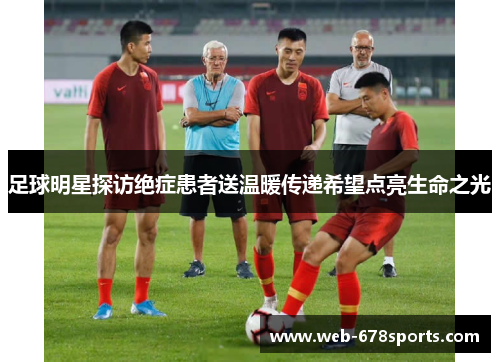 足球明星探访绝症患者送温暖传递希望点亮生命之光