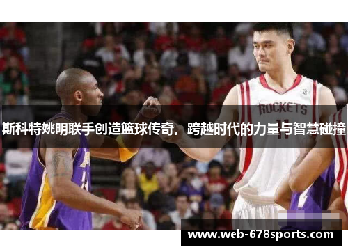 斯科特姚明联手创造篮球传奇，跨越时代的力量与智慧碰撞