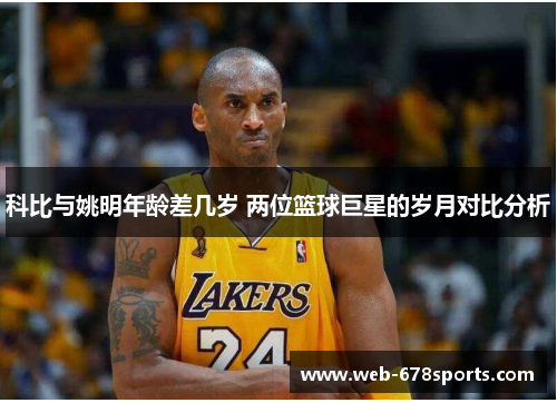 科比与姚明年龄差几岁 两位篮球巨星的岁月对比分析